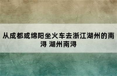 从成都或绵阳坐火车去浙江湖州的南浔 湖州南浔